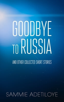 Goodbye to Russia: And Other Collected Short Stories by Adetiloye, Sammie