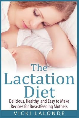 The Lactation Diet: Delicious, Healthy, and Easy to Make Recipes for Breastfeeding Mothers by LaLonde, Vicki