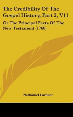 The Credibility Of The Gospel History, Part 2, V11: Or The Principal Facts Of The New Testament (1760) by Lardner, Nathaniel