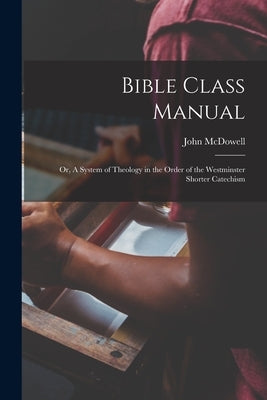Bible Class Manual: Or, A System of Theology in the Order of the Westminster Shorter Catechism by McDowell, John