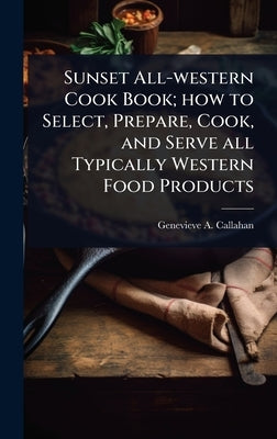 Sunset All-western Cook Book; how to Select, Prepare, Cook, and Serve all Typically Western Food Products by Callahan, Genevieve a. B. 1897