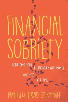 Financial Sobriety: Rebuilding Your Relationship With Money One Step at a Time by Grishman, Matthew David