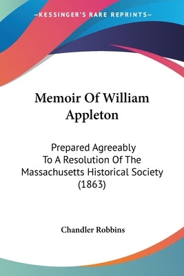Memoir Of William Appleton: Prepared Agreeably To A Resolution Of The Massachusetts Historical Society (1863) by Robbins, Chandler