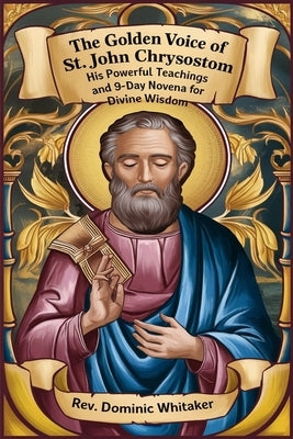 The Golden Voice of St. John Chrysostom: His Powerful Teachings and 9-Day Novena for Divine Wisdom by Whitaker, Dominic