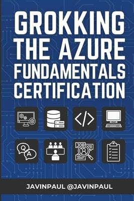Grokking the Azure Fundamentals Certification: Prepare better for the AZ-900 or Azure Fundamental certification with practice questions by Paul, Javin