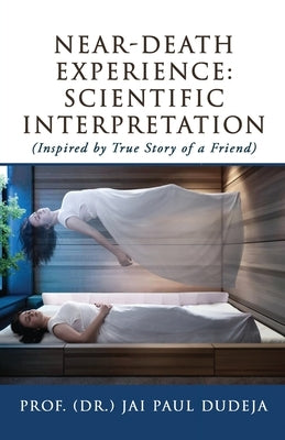 Near-Death Experience: Scientific Interpretation: (Inspired by True Story of a Friend) by Prof (Dr ) Jai Paul Dudeja