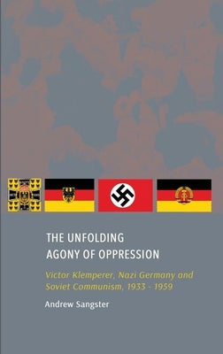 The Unfolding Agony of Oppression: Victor Klemperer, Nazi Germany and Soviet Communism, 1933 - 1959 by Sangster, Andrew