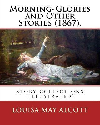 Morning-Glories and Other Stories (1867). By: Louisa May Alcott: story collections (illustrated) by Alcott, Louisa May