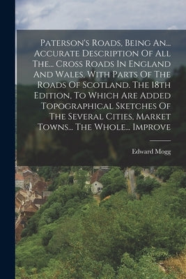Paterson's Roads, Being An... Accurate Description Of All The... Cross Roads In England And Wales, With Parts Of The Roads Of Scotland. The 18th Editi by Mogg, Edward