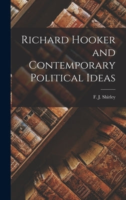 Richard Hooker and Contemporary Political Ideas by Shirley, F. J. (Frederick J. ). 1890-1