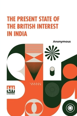 The Present State Of The British Interest In India: With A Plan For Establishing A Regular System Of Government In That Country. by Anonymous