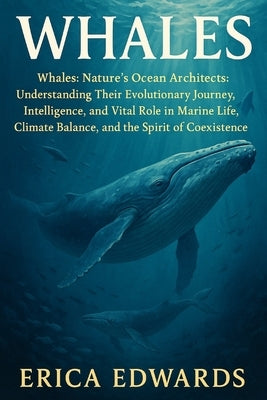 Whales: Whales: Nature's Ocean Architects: Understanding Their Evolutionary Journey, Intelligence, and Vital Role in Marine Life, Climate Balance, and by Edwards, Erica