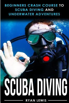 Scuba Diving: Beginners Crash Course To Scuba Diving and Underwater Adventures by Lewis, Ryan