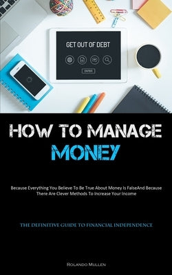 How To Manage Money: Because Everything You Believe To Be True About Money Is False, And Because There Are Clever Methods To Increase Your by Mullen, Rolando