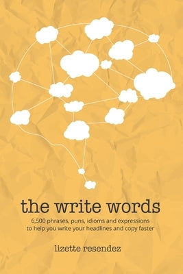 The Write Words: 6,500 phrases, puns, idioms and expressions to help you write your headlines and copy faster by Resendez, Lizette