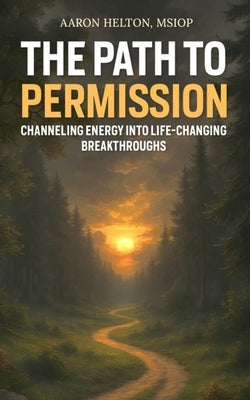 The Path to Permission: Channeling Energy into Life-Changing Breakthroughs by Helton, Aaron