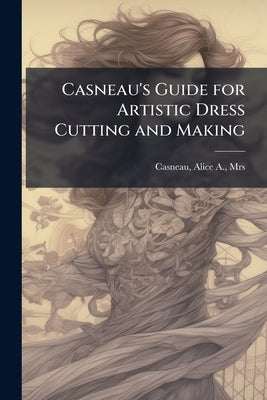 Casneau's Guide for Artistic Dress Cutting and Making by Casneau, Alice a. [From Old Cat