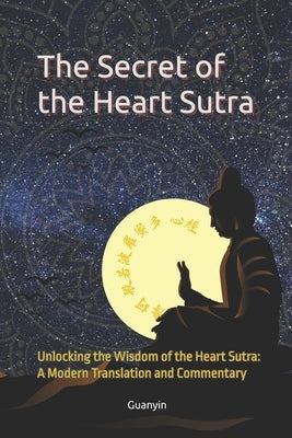 The Secret of the Heart Sutra: Unlocking the Wisdom of the Heart Sutra: A Modern Translation and Commentary by Guanyin