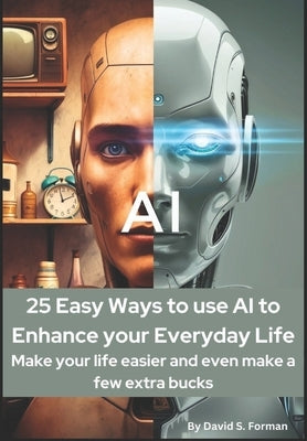 "25 Easy Ways to Use AI to Enhance Your Everyday Life: Make Your Life Easier and Even Make a Few Extra Bucks." by Forman, David S.
