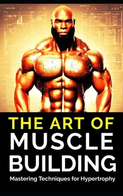 The Art of Muscle Building: Mastering Techniques for Hypertrophy: Bodybuilding Techniques, Muscle Growth Strategies, and Workout Plans by Publishing, Fitness Research