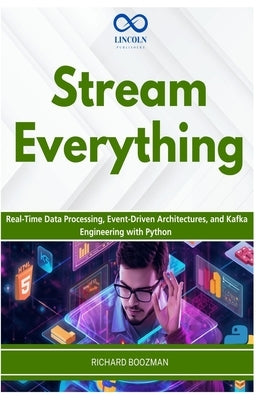 Stream Everything: Real-Time Data Processing, Event-Driven Architectures, and Kafka Engineering with Python by Boozman, Richard