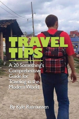 Travel Tips: A 20 Something's Comprehensive Guide for Traveling in the Modern World by Rasmussen, Kyle