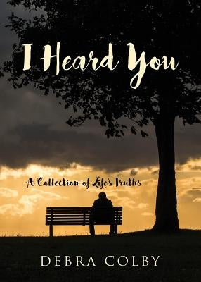 I Heard You: A Collection of Life's Truths by Colby, Debra