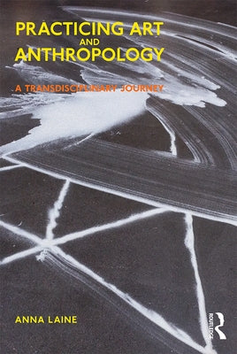 Practicing Art and Anthropology: A Transdisciplinary Journey by Laine, Anna