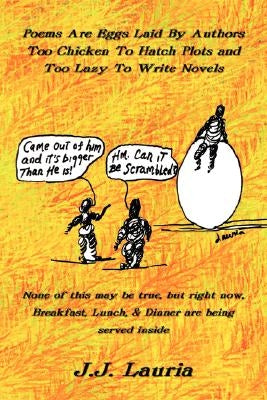 Poems Are Eggs Laid By Authors Too Chicken To Hatch Plots and Too Lazy To Write Novels: None of this may be true, but right now, Breakfast, Lunch, and by Lauria, J. J.