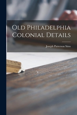 Old Philadelphia Colonial Details by Sims, Joseph Patterson 1890-