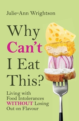 Why Can't I Eat This?: Living with food intolerances without losing out on flavour by Wrightson, Julie-Ann