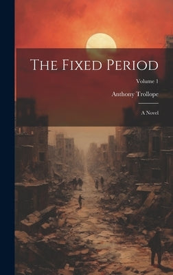 The Fixed Period: A Novel; Volume 1 by 1815-1882, Trollope Anthony