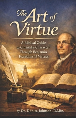 The Art of Virtue: A Biblical Guide to Christlike Character Through Benjamin Franklin's 13 Virtues by Johnson, Ken