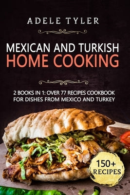 Mexican And Turkish Home Cooking: 2 Books In 1: Over 77 Recipes Cookbook For Dishes From Mexico And Turkey by Tyler, Adele