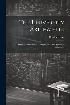 The University Arithmetic: Embracing the Science of Numbers, and Their Numerous Applications by Davies, Charles