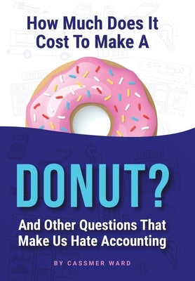 How Much Does It Cost to Make a Donut?: And Other Questions That Make Us Hate Accounting by Ward, Cassmer