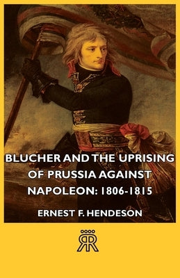 Blucher and the Uprising of Prussia Against Napoleon: 1806-1815 by Henderson, Ernest F.