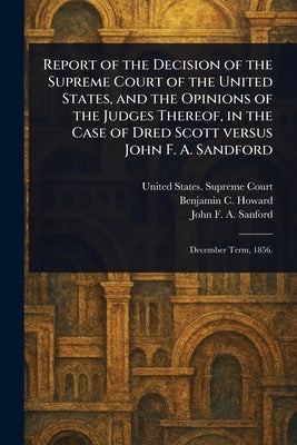 Report of the Decision of the Supreme Court of the United States, and the Opinions of the Judges Thereof, in the Case of Dred Scott Versus John F. A. by Court, United States Supreme