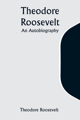 Theodore Roosevelt: An Autobiography by Roosevelt, Theodore