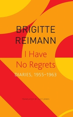 I Have No Regrets: Diaries, 1955-1963 by Reimann, Brigitte