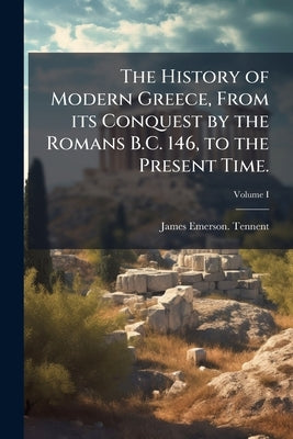 The History of Modern Greece, From its Conquest by the Romans B.C. 146, to the Present Time.; Volume I by Tennent, James Emerson