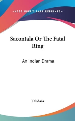 Sacontala Or The Fatal Ring: An Indian Drama by Kalidasa
