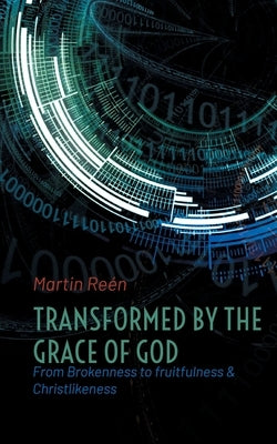 Transformed by the Grace of God: From Brokenness to fruitfulness & Christlikeness by Reén, Martin