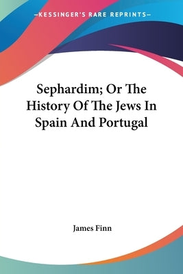 Sephardim; Or The History Of The Jews In Spain And Portugal by Finn, James