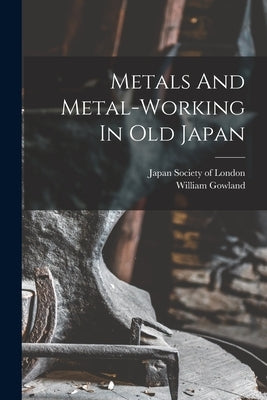 Metals And Metal-working In Old Japan by 1842-1922, Gowland William