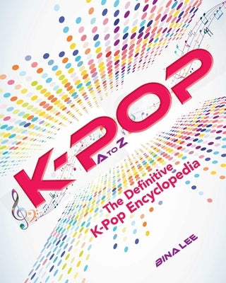 K-Pop A to Z: The Definitive K-Pop Encyclopedia by Lee, Bina