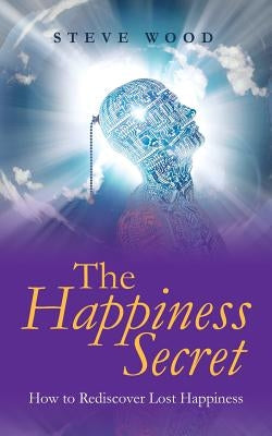 The Happiness Secret: How to Rediscover Lost Happiness by Wood, Steve