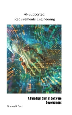 AI-Supported Requirements Engineering: A Paradigm Shift in Software Development by Bach, Gordon B.