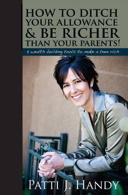How to Ditch Your Allowance and Be Richer Than Your Parents!: 9 Wealth building tools to make a teen rich by Handy, Patti