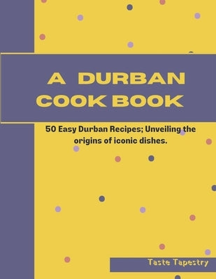 A Durban Cook Book: 50 Easy Durban Recipes; Unveiling the origin of iconic dishes. by Tapestry, Taste